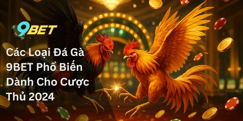 Các Loại Đá Gà 9BET Phổ Biến Dành Cho Cược Thủ 2024