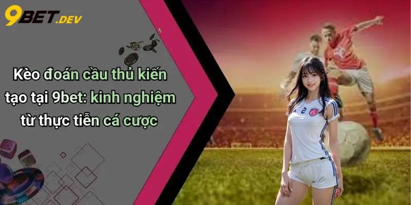 Kèo đoán cầu thủ kiến tạo tại 9bet: kinh nghiệm từ thực tiễn cá cược