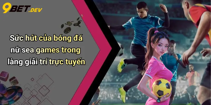 Sức hút của bóng đá nữ sea games trong làng giải trí trực tuyến