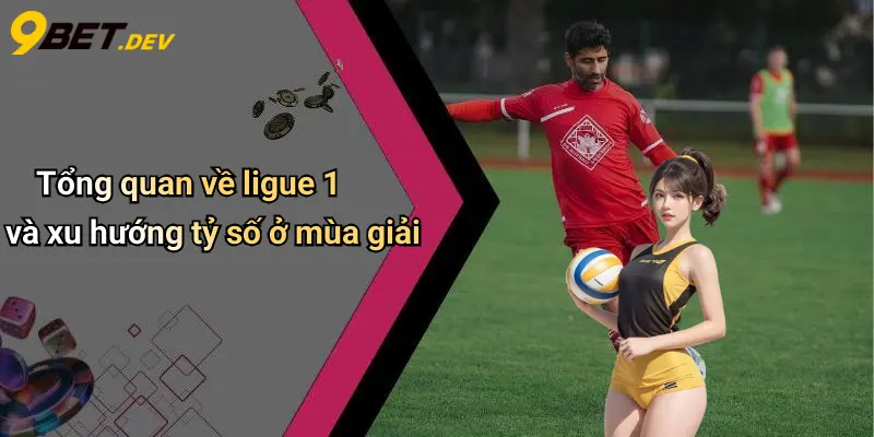 Tổng quan về ligue 1 và xu hướng tỷ số ở mùa giải