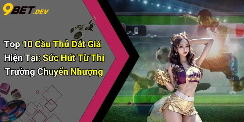 Top 10 Cầu Thủ Đắt Giá Hiện Tại: Sức Hút Từ Thị Trường Chuyển Nhượng