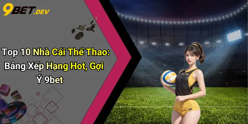 Top 10 Nhà Cái Thể Thao: Bảng Xếp Hạng Hot, Gợi Ý 9bet