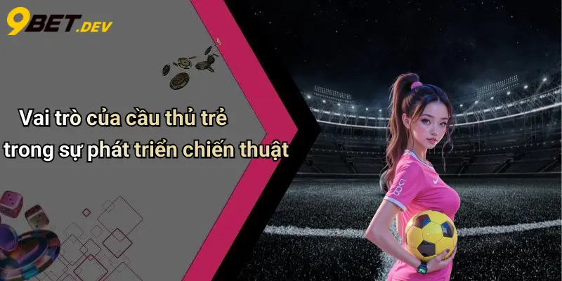 Vai trò của cầu thủ trẻ trong sự phát triển chiến thuật