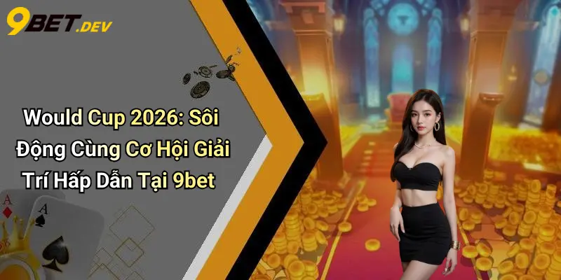 Would Cup 2026: Sôi Động Cùng Cơ Hội Giải Trí Hấp Dẫn Tại 9bet